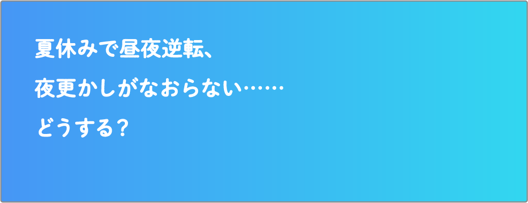 夏休みで昼夜逆転、夜更かしがなおらない……どうする？