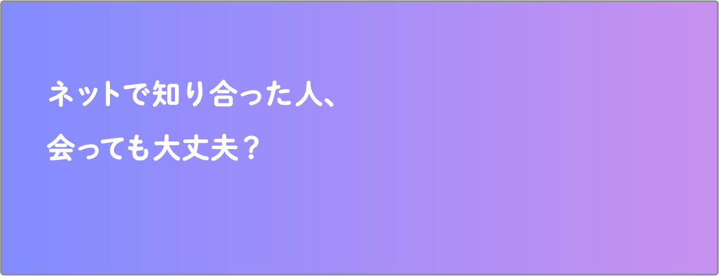 ネットで知り合った人、会っても大丈夫？