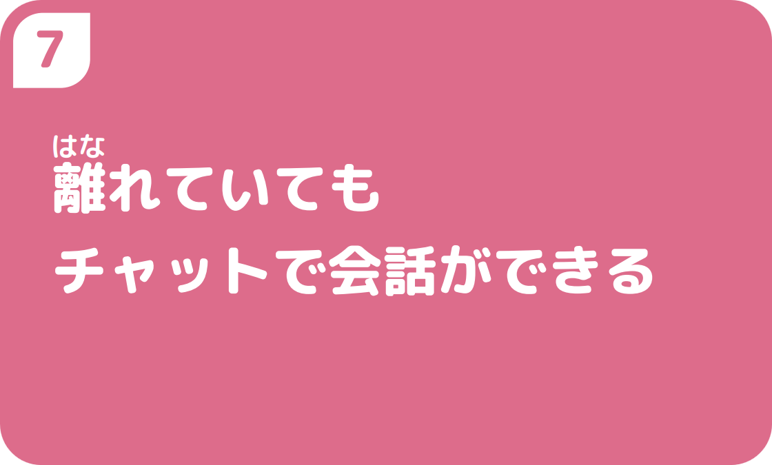 ７離れていてもチャットで会話ができる