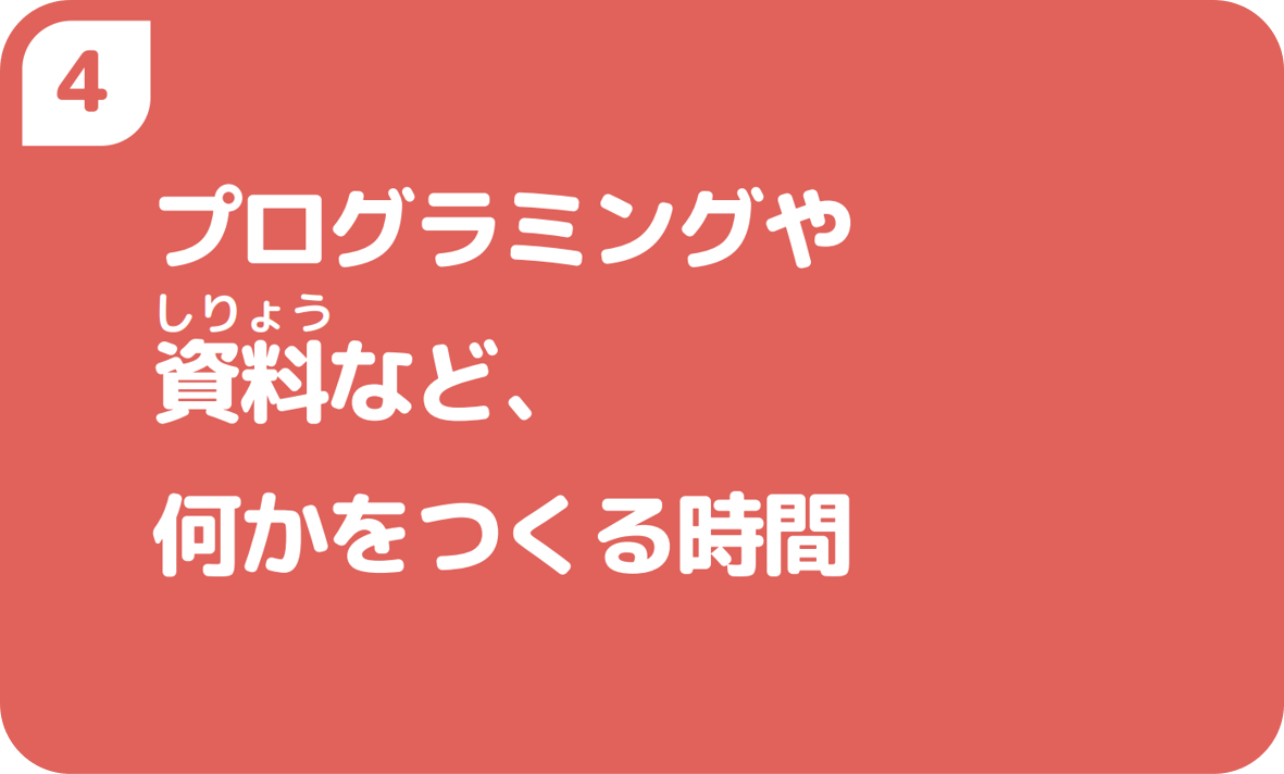 ４プログラミングや資料など、何かをつくる時間