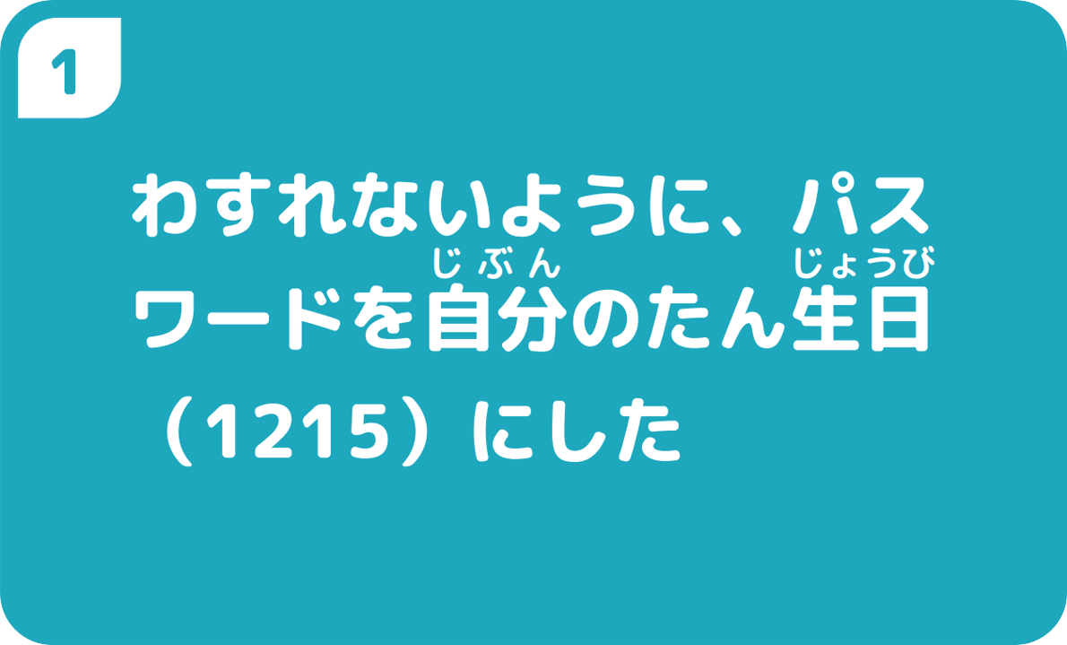 ①わすれないように、パスワードを自分のたん生日（1215）にした