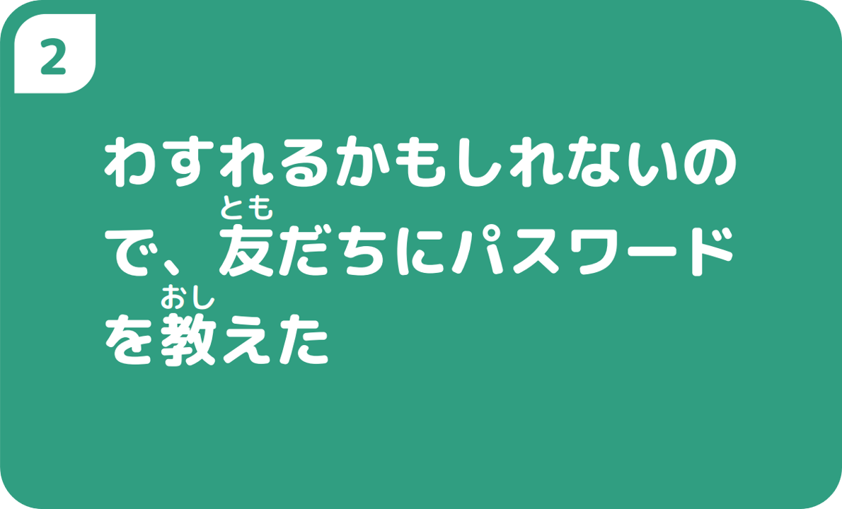 ②わすれるかもしれないので、友だちにパスワードを教えた