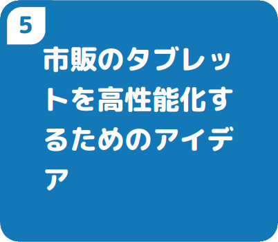 ⑤市販のタブレットを高性能化するためのアイデア