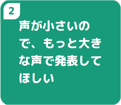 声が小さいので、もっと大きな声で発表してほしい