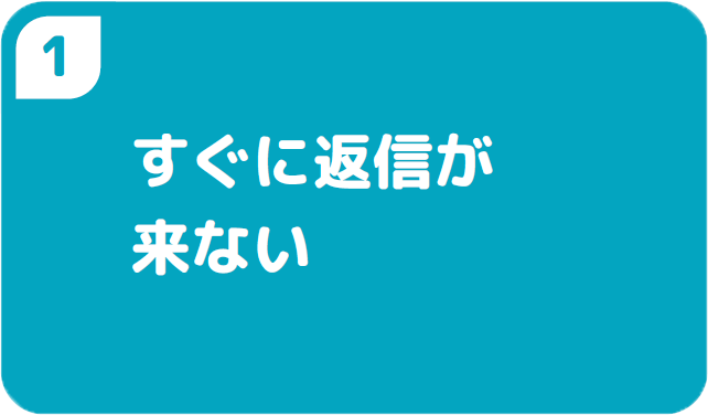 ①すぐに返信が来ない