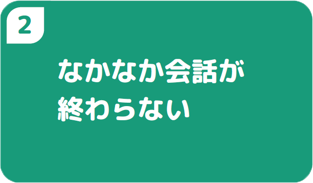 ②なかなか会話が終わらない