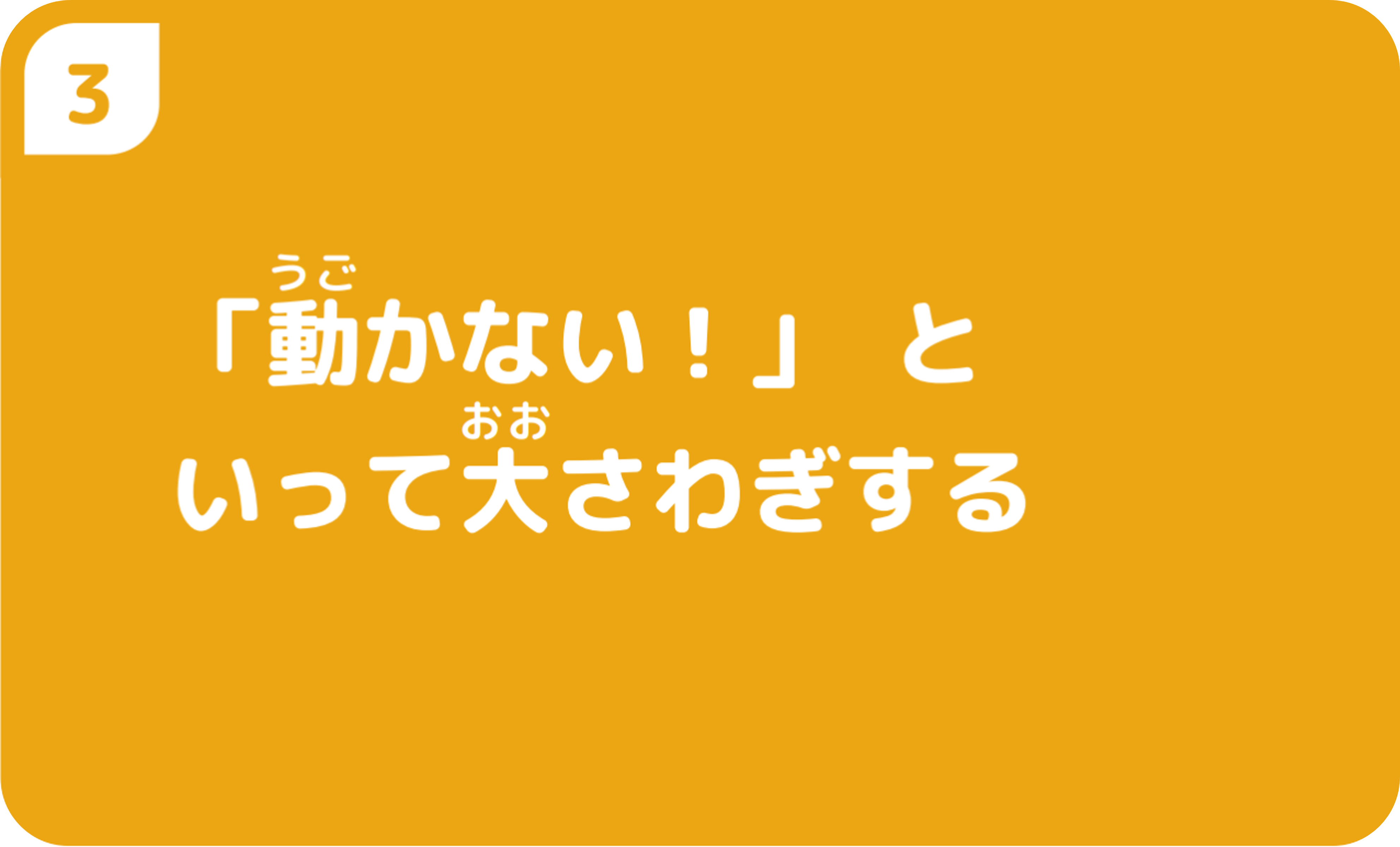 ③「動かない！」といって大さわぎする