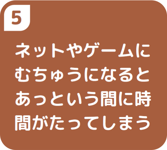 ５ネットやゲームにむ中になるとあっという間に時間がたってしまう