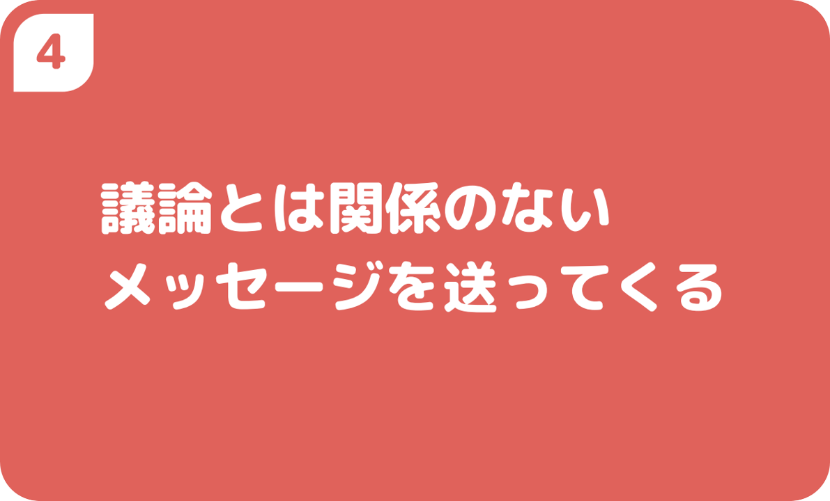 ④議論とは関係のないメッセージを送ってくる