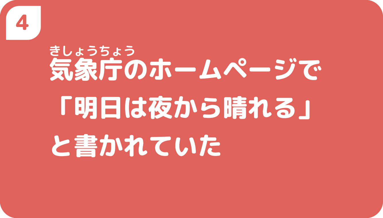 ④気象庁のホームページで「明日は夜から晴れる」と書かれていた