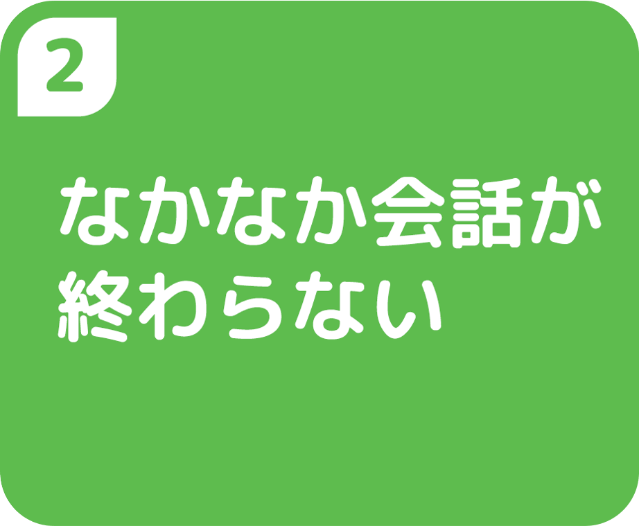 ②なかなか会話が終わらない